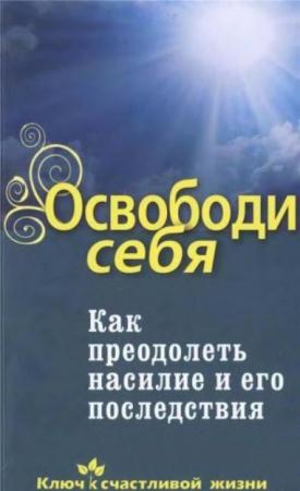 сост. Семеник Д.Г. - Освободи себя. Как преодолеть насилие и его последствия (2010)