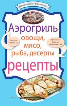 Аэрогриль: овощи, мясо, рыба, десерты (2010)