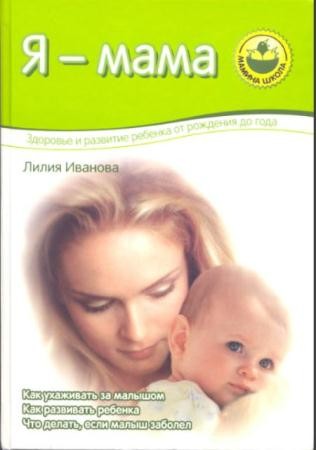 Лилия Иванова - Я - мама. Здоровье и развитие ребенка от рождения до года (2006)