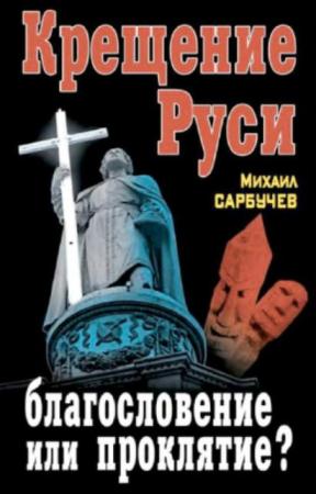 Михаил Сарбучев - Крещение Руси - благословение или проклятие? (2013)