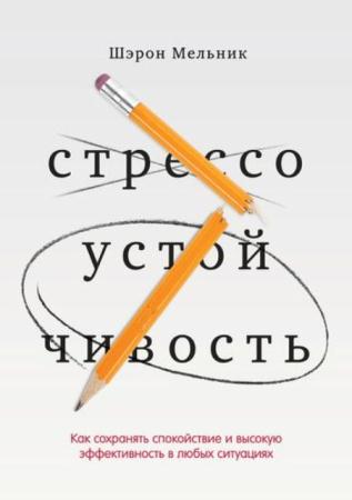 Шэрон Мельник - Стрессоустойчивость. Как сохранять спокойствие и высокую эффективность в любых ситуациях (2014)