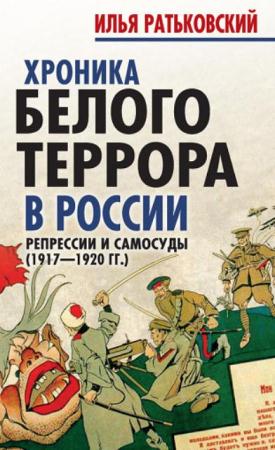 Илья Ратьковский - Хроника белого террора в России. Репрессии и самосуды (1917-1920 гг.) (2016)