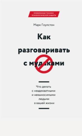 Марк Гоулстон - Как разговаривать с мудаками. Что делать с неадекватными и невыносимыми людьми в вашей жизни (2017)